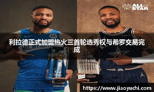 利拉德正式加盟热火三首轮选秀权与希罗交易完成