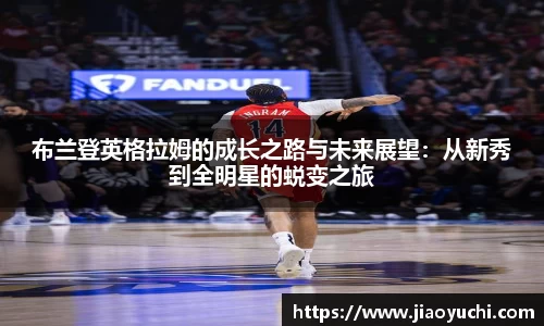 布兰登英格拉姆的成长之路与未来展望：从新秀到全明星的蜕变之旅